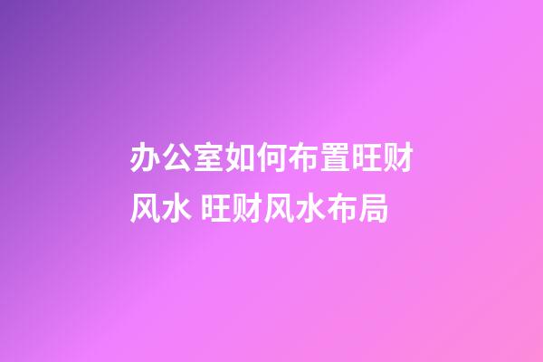 办公室如何布置旺财风水 旺财风水布局